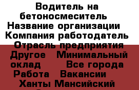 Водитель на бетоносмеситель › Название организации ­ Компания-работодатель › Отрасль предприятия ­ Другое › Минимальный оклад ­ 1 - Все города Работа » Вакансии   . Ханты-Мансийский,Советский г.